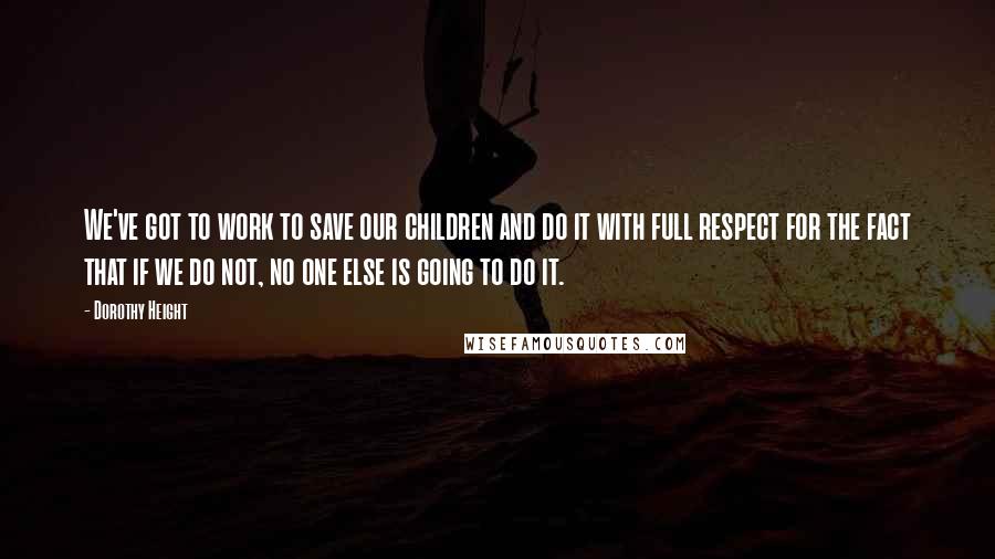 Dorothy Height Quotes: We've got to work to save our children and do it with full respect for the fact that if we do not, no one else is going to do it.