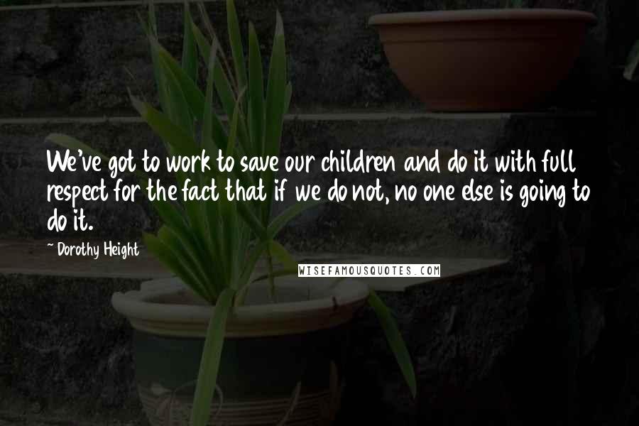 Dorothy Height Quotes: We've got to work to save our children and do it with full respect for the fact that if we do not, no one else is going to do it.