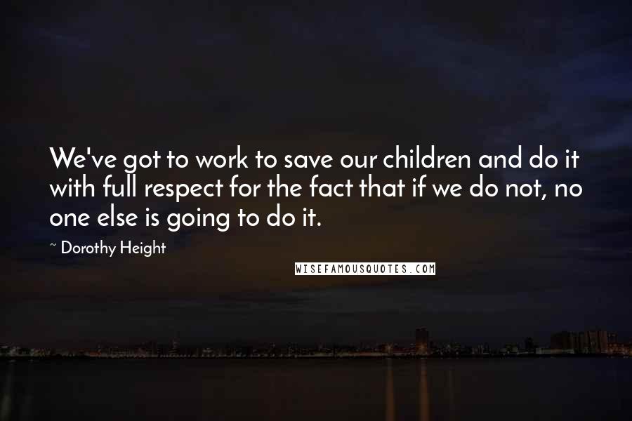 Dorothy Height Quotes: We've got to work to save our children and do it with full respect for the fact that if we do not, no one else is going to do it.