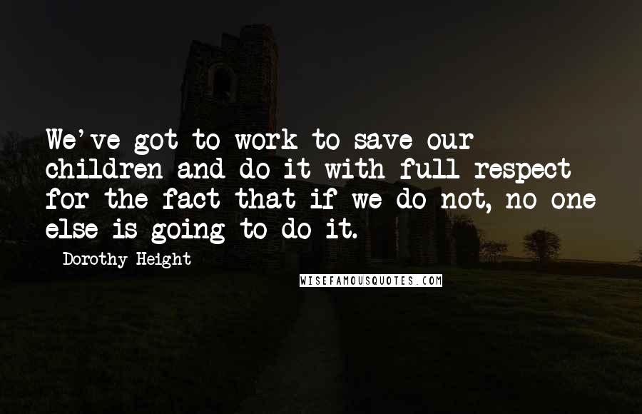 Dorothy Height Quotes: We've got to work to save our children and do it with full respect for the fact that if we do not, no one else is going to do it.
