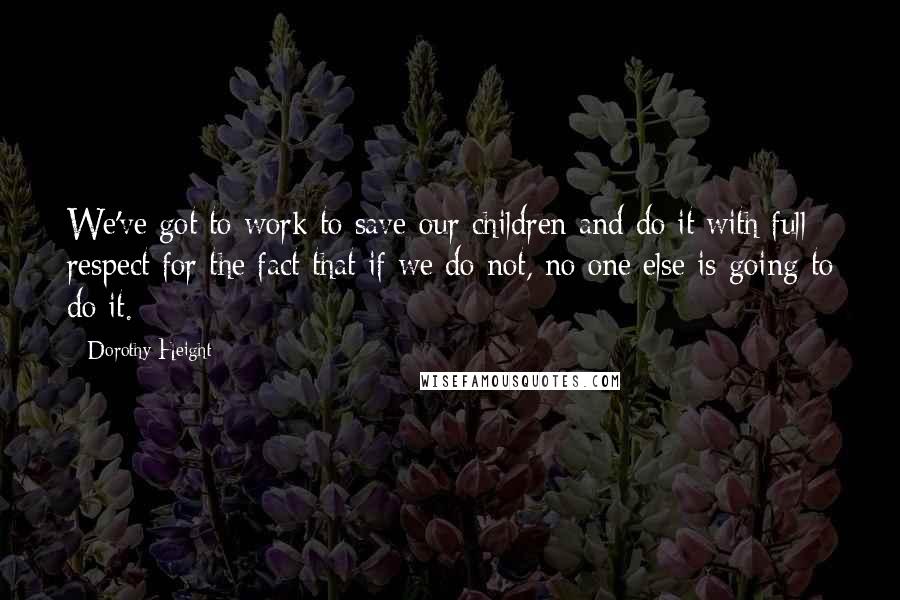 Dorothy Height Quotes: We've got to work to save our children and do it with full respect for the fact that if we do not, no one else is going to do it.