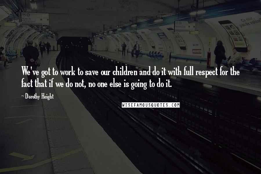 Dorothy Height Quotes: We've got to work to save our children and do it with full respect for the fact that if we do not, no one else is going to do it.