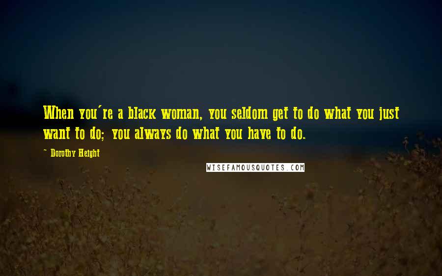 Dorothy Height Quotes: When you're a black woman, you seldom get to do what you just want to do; you always do what you have to do.