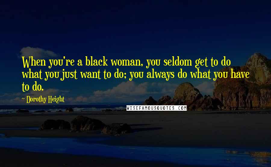 Dorothy Height Quotes: When you're a black woman, you seldom get to do what you just want to do; you always do what you have to do.