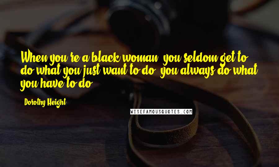 Dorothy Height Quotes: When you're a black woman, you seldom get to do what you just want to do; you always do what you have to do.