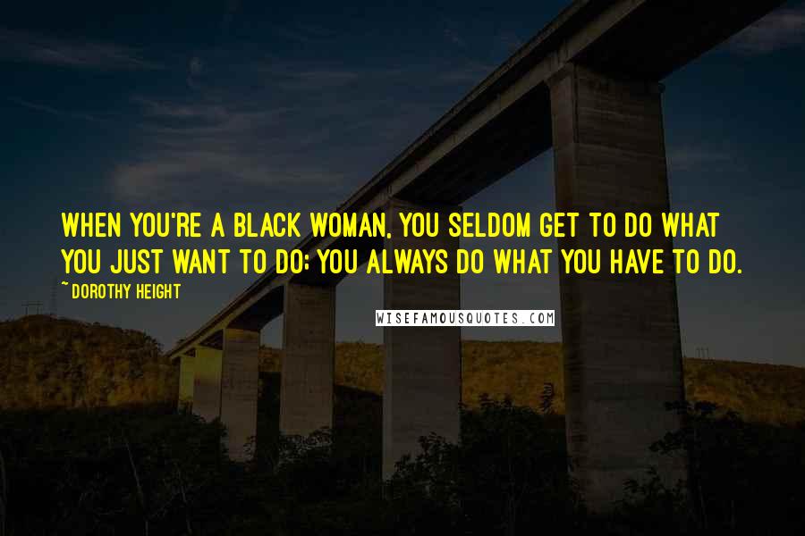 Dorothy Height Quotes: When you're a black woman, you seldom get to do what you just want to do; you always do what you have to do.