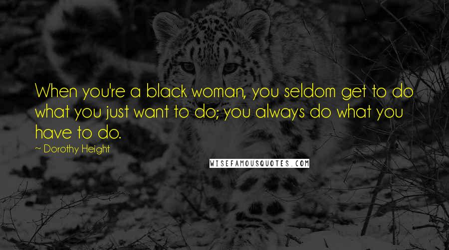 Dorothy Height Quotes: When you're a black woman, you seldom get to do what you just want to do; you always do what you have to do.
