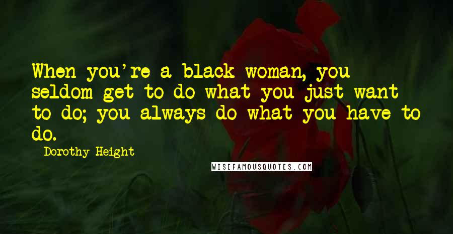 Dorothy Height Quotes: When you're a black woman, you seldom get to do what you just want to do; you always do what you have to do.