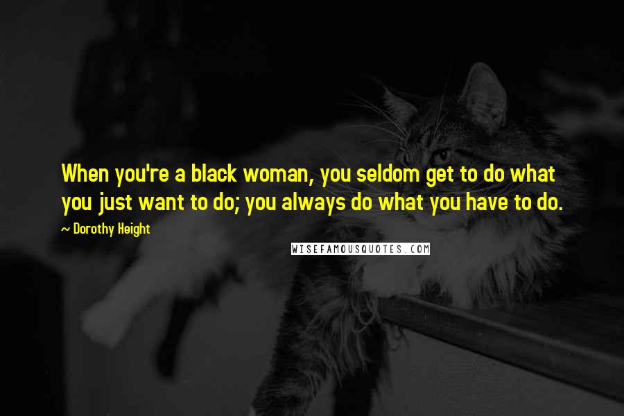 Dorothy Height Quotes: When you're a black woman, you seldom get to do what you just want to do; you always do what you have to do.