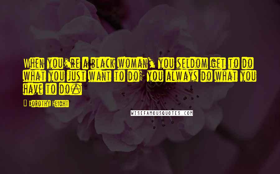 Dorothy Height Quotes: When you're a black woman, you seldom get to do what you just want to do; you always do what you have to do.