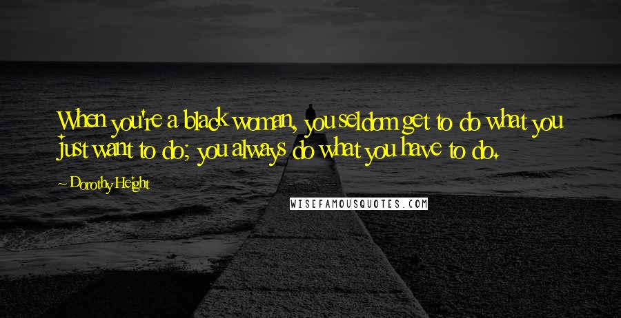 Dorothy Height Quotes: When you're a black woman, you seldom get to do what you just want to do; you always do what you have to do.