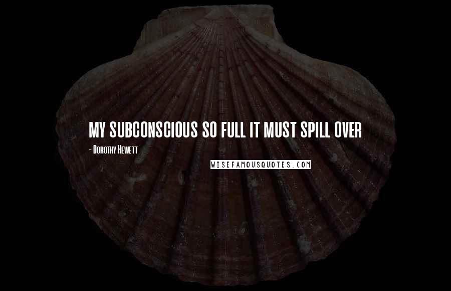 Dorothy Hewett Quotes: my subconscious so full it must spill over