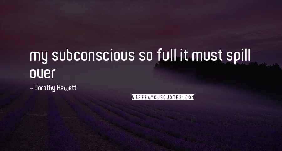 Dorothy Hewett Quotes: my subconscious so full it must spill over