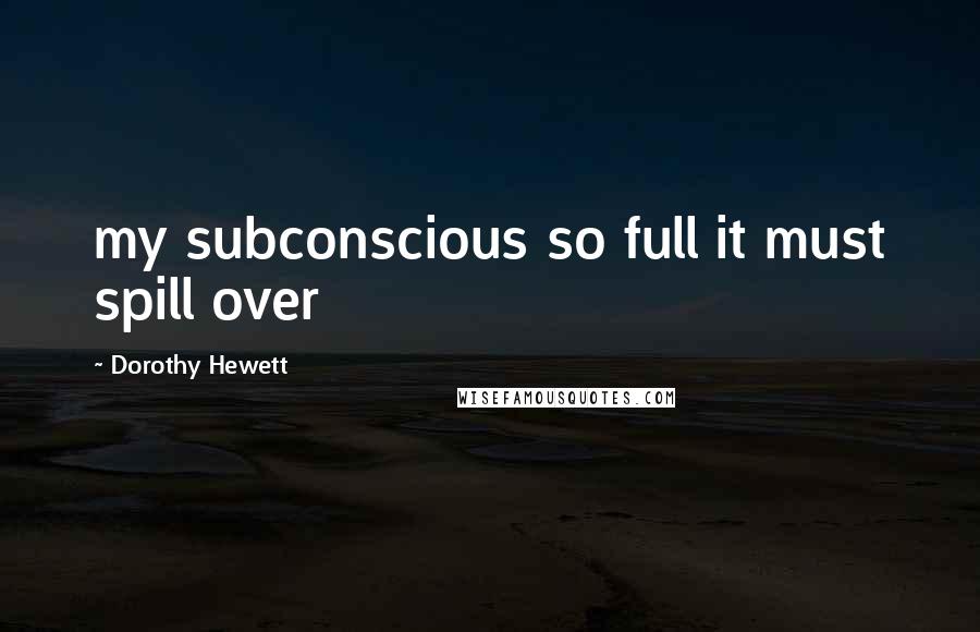 Dorothy Hewett Quotes: my subconscious so full it must spill over