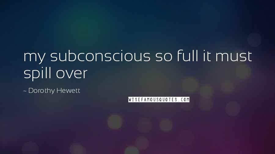 Dorothy Hewett Quotes: my subconscious so full it must spill over