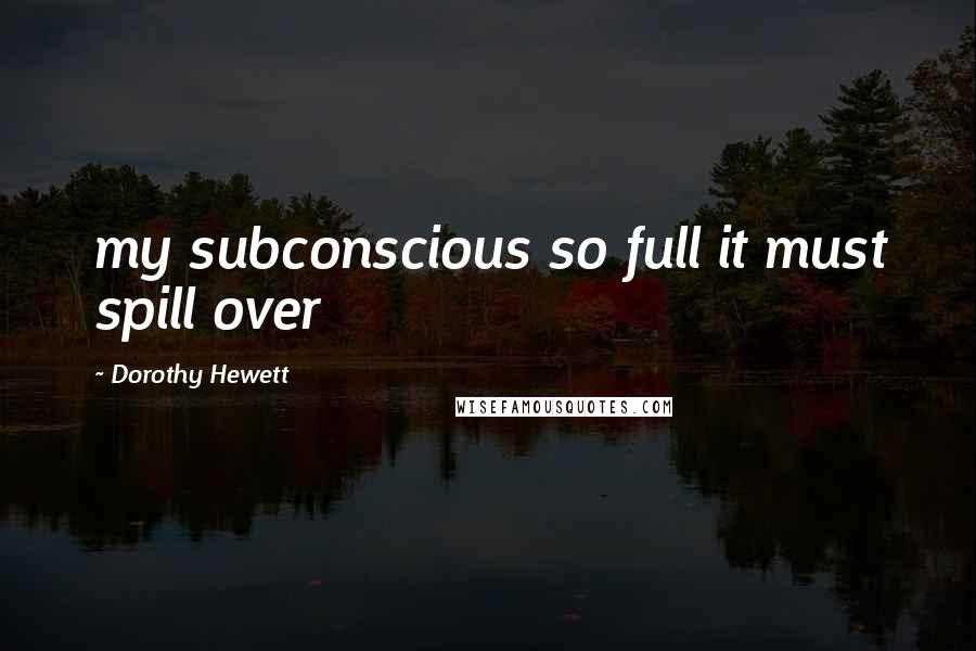 Dorothy Hewett Quotes: my subconscious so full it must spill over