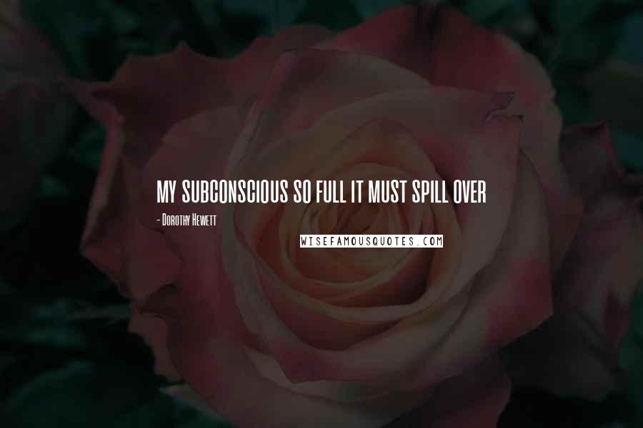Dorothy Hewett Quotes: my subconscious so full it must spill over