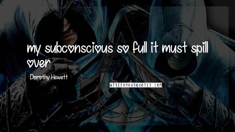 Dorothy Hewett Quotes: my subconscious so full it must spill over