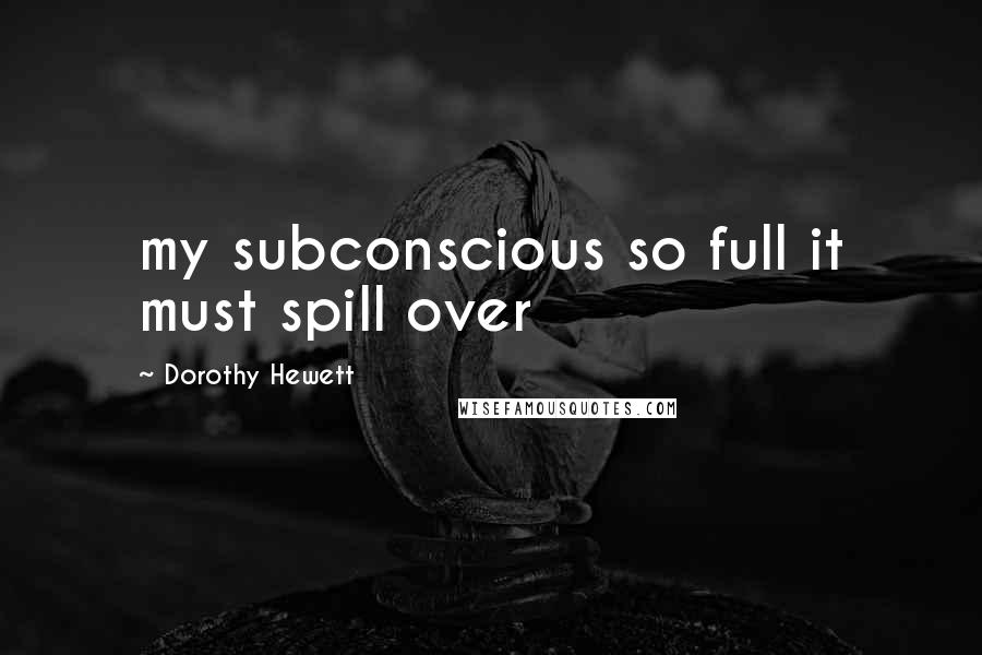 Dorothy Hewett Quotes: my subconscious so full it must spill over