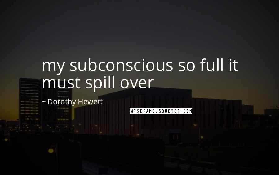 Dorothy Hewett Quotes: my subconscious so full it must spill over