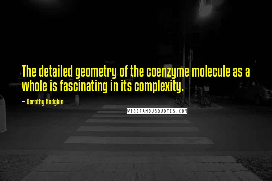 Dorothy Hodgkin Quotes: The detailed geometry of the coenzyme molecule as a whole is fascinating in its complexity.