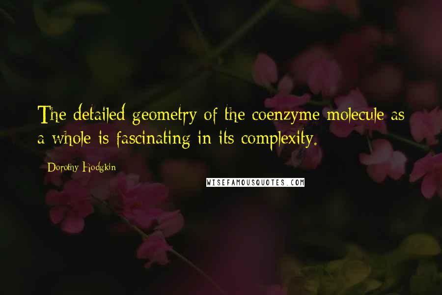 Dorothy Hodgkin Quotes: The detailed geometry of the coenzyme molecule as a whole is fascinating in its complexity.