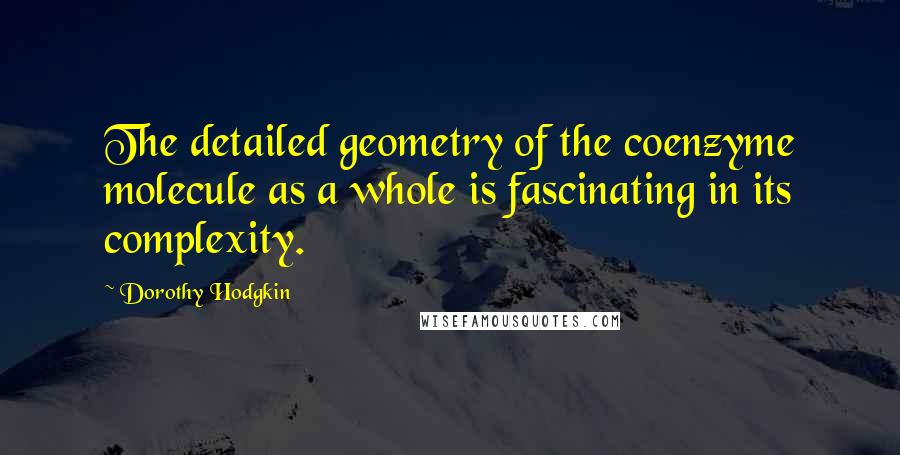 Dorothy Hodgkin Quotes: The detailed geometry of the coenzyme molecule as a whole is fascinating in its complexity.