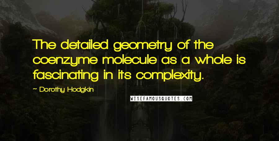 Dorothy Hodgkin Quotes: The detailed geometry of the coenzyme molecule as a whole is fascinating in its complexity.