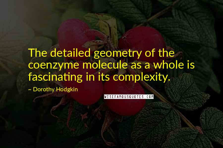 Dorothy Hodgkin Quotes: The detailed geometry of the coenzyme molecule as a whole is fascinating in its complexity.