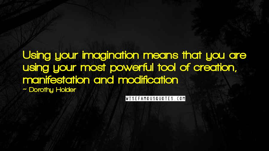 Dorothy Holder Quotes: Using your imagination means that you are using your most powerful tool of creation, manifestation and modification