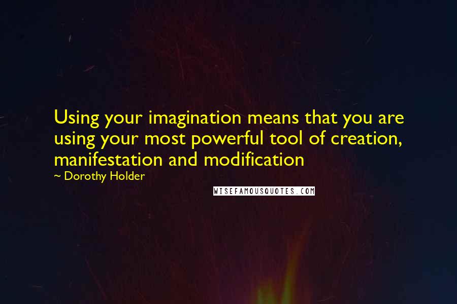 Dorothy Holder Quotes: Using your imagination means that you are using your most powerful tool of creation, manifestation and modification