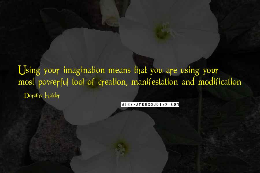 Dorothy Holder Quotes: Using your imagination means that you are using your most powerful tool of creation, manifestation and modification