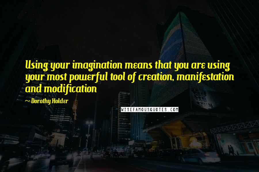 Dorothy Holder Quotes: Using your imagination means that you are using your most powerful tool of creation, manifestation and modification