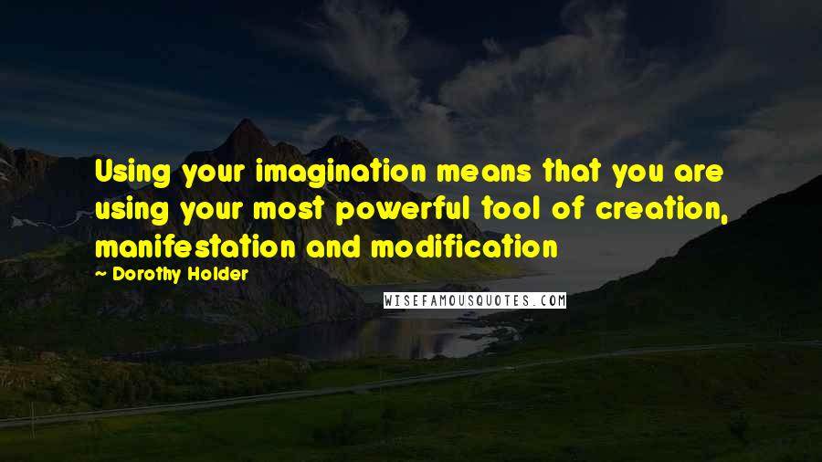 Dorothy Holder Quotes: Using your imagination means that you are using your most powerful tool of creation, manifestation and modification