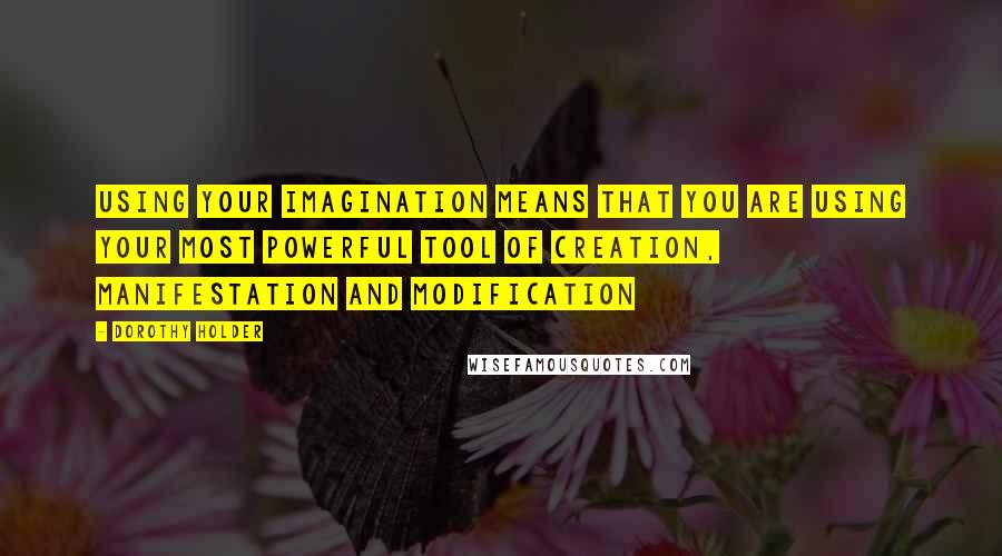 Dorothy Holder Quotes: Using your imagination means that you are using your most powerful tool of creation, manifestation and modification