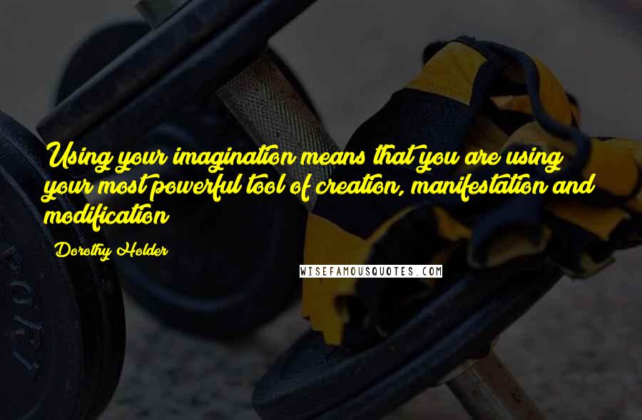 Dorothy Holder Quotes: Using your imagination means that you are using your most powerful tool of creation, manifestation and modification