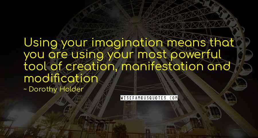 Dorothy Holder Quotes: Using your imagination means that you are using your most powerful tool of creation, manifestation and modification
