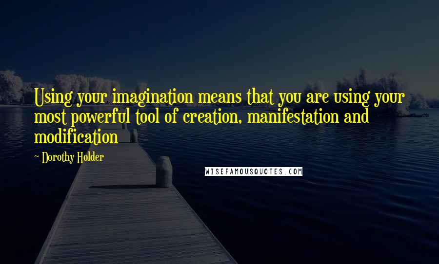 Dorothy Holder Quotes: Using your imagination means that you are using your most powerful tool of creation, manifestation and modification