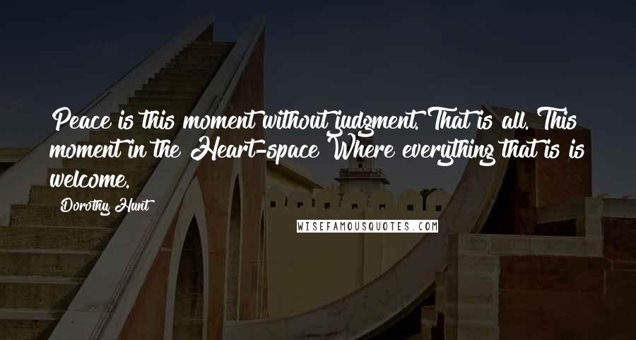 Dorothy Hunt Quotes: Peace is this moment without judgment. That is all. This moment in the Heart-space Where everything that is is welcome.