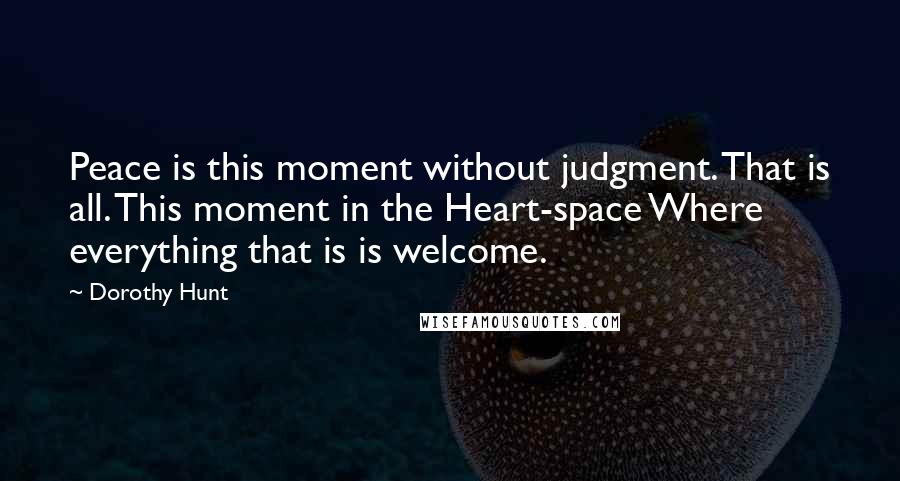 Dorothy Hunt Quotes: Peace is this moment without judgment. That is all. This moment in the Heart-space Where everything that is is welcome.