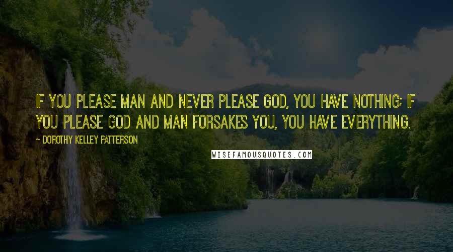 Dorothy Kelley Patterson Quotes: If you please man and never please God, you have nothing; if you please God and man forsakes you, you have everything.