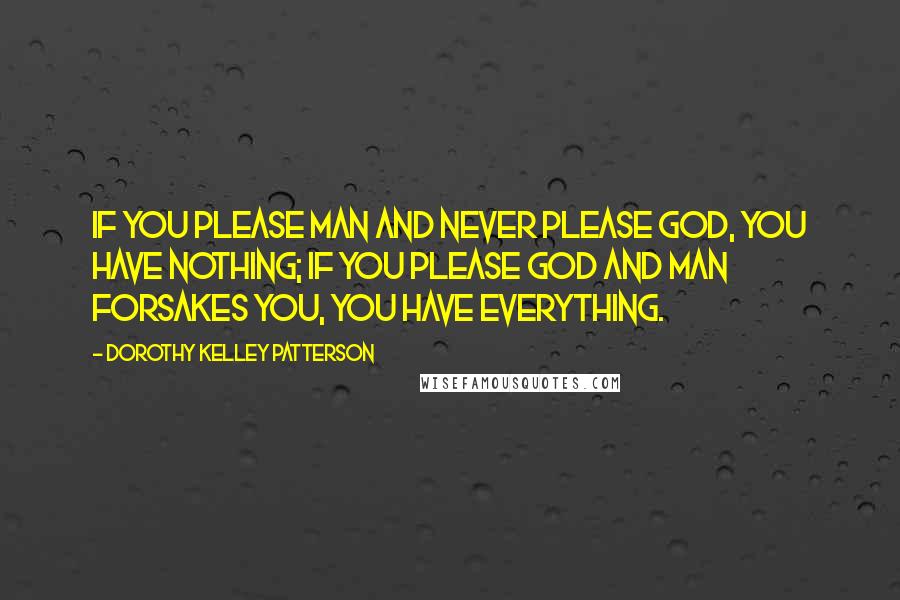 Dorothy Kelley Patterson Quotes: If you please man and never please God, you have nothing; if you please God and man forsakes you, you have everything.