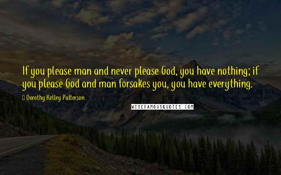 Dorothy Kelley Patterson Quotes: If you please man and never please God, you have nothing; if you please God and man forsakes you, you have everything.