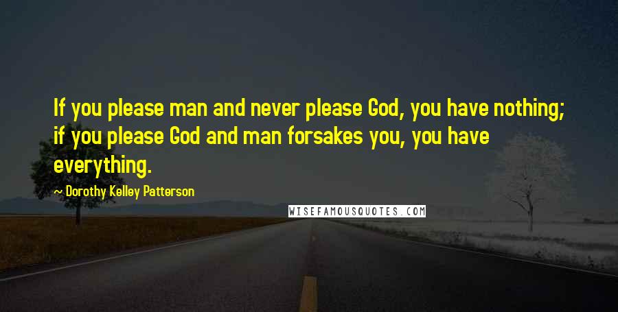Dorothy Kelley Patterson Quotes: If you please man and never please God, you have nothing; if you please God and man forsakes you, you have everything.