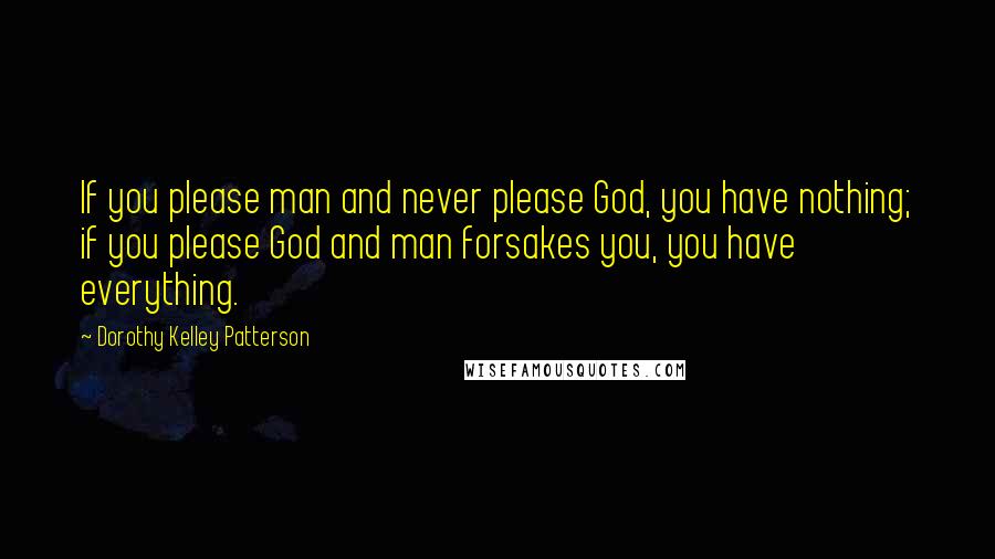 Dorothy Kelley Patterson Quotes: If you please man and never please God, you have nothing; if you please God and man forsakes you, you have everything.