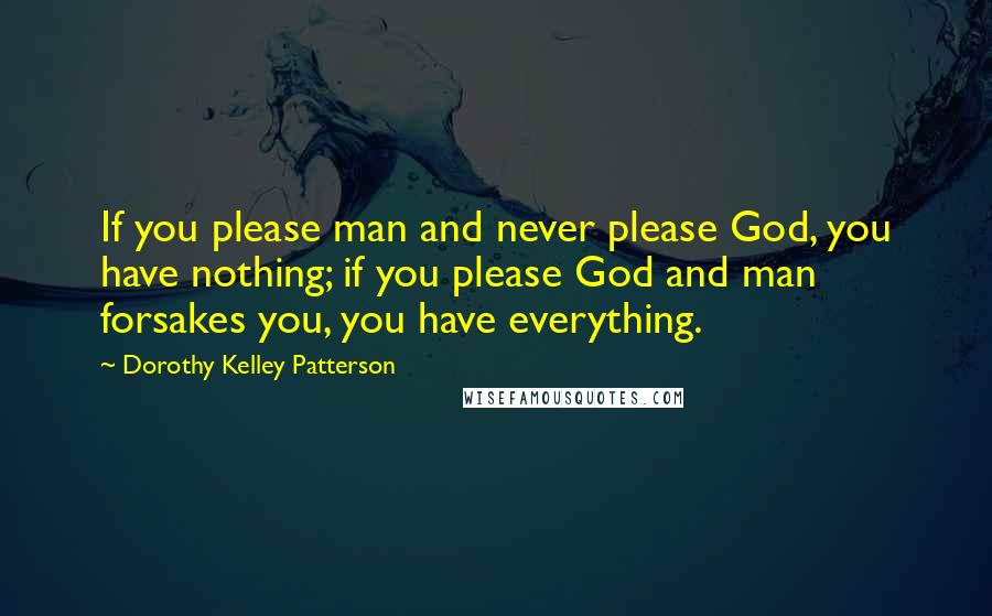 Dorothy Kelley Patterson Quotes: If you please man and never please God, you have nothing; if you please God and man forsakes you, you have everything.