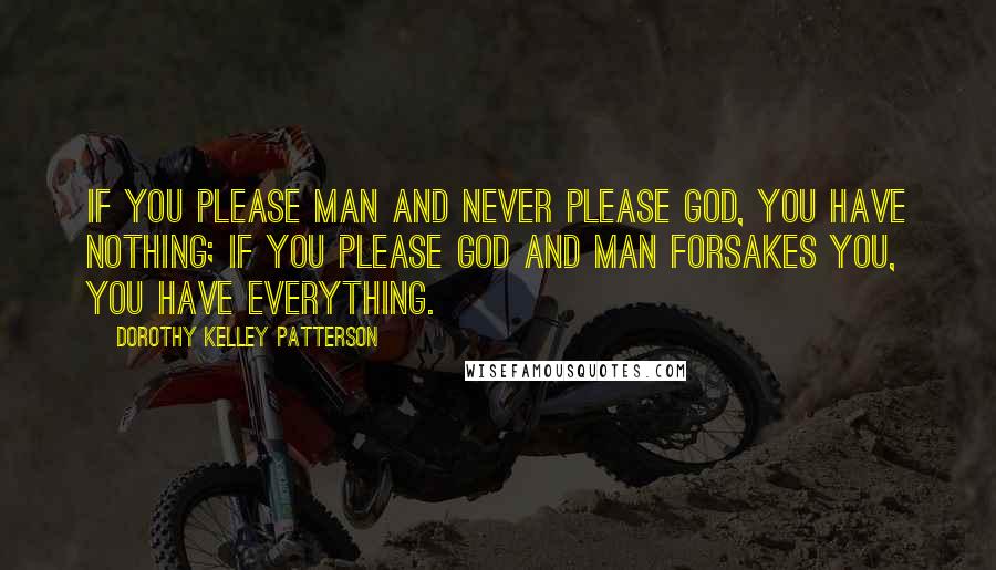 Dorothy Kelley Patterson Quotes: If you please man and never please God, you have nothing; if you please God and man forsakes you, you have everything.