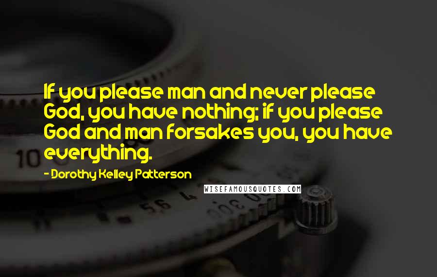 Dorothy Kelley Patterson Quotes: If you please man and never please God, you have nothing; if you please God and man forsakes you, you have everything.