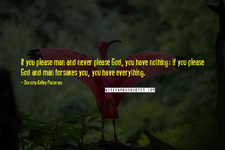 Dorothy Kelley Patterson Quotes: If you please man and never please God, you have nothing; if you please God and man forsakes you, you have everything.