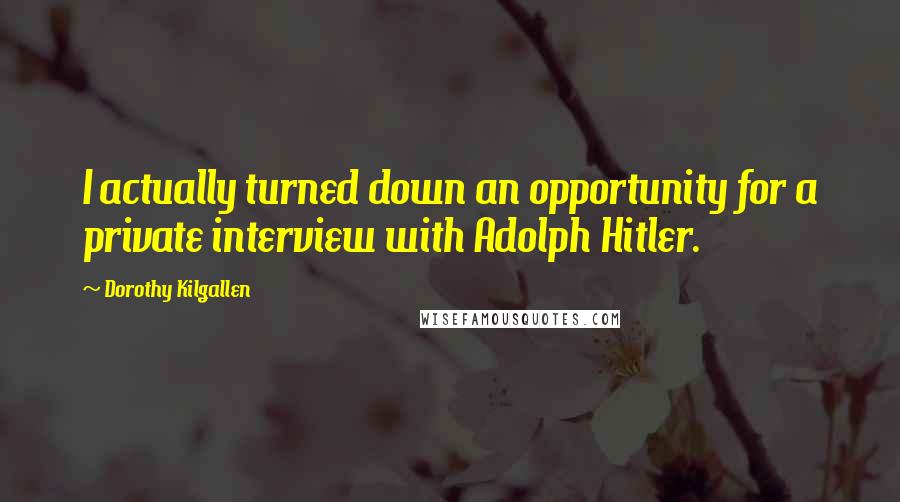 Dorothy Kilgallen Quotes: I actually turned down an opportunity for a private interview with Adolph Hitler.